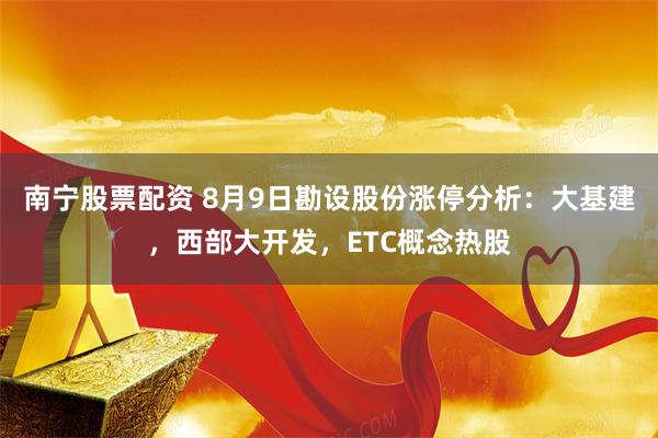 南宁股票配资 8月9日勘设股份涨停分析：大基建，西部大开发，ETC概念热股