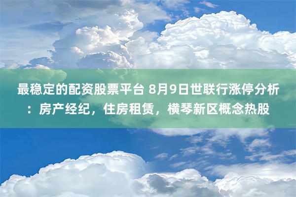 最稳定的配资股票平台 8月9日世联行涨停分析：房产经纪，住房租赁，横琴新区概念热股