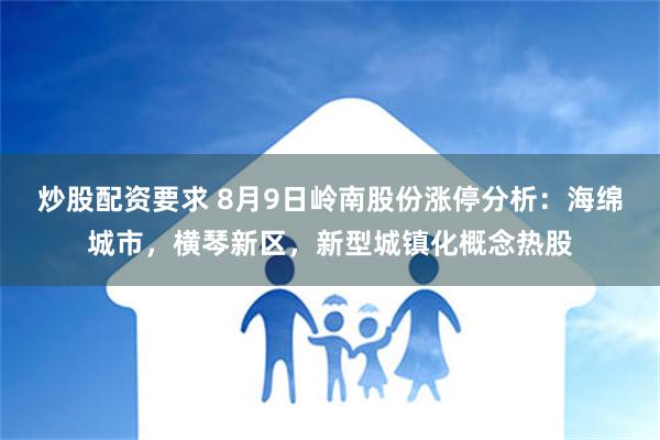 炒股配资要求 8月9日岭南股份涨停分析：海绵城市，横琴新区，新型城镇化概念热股