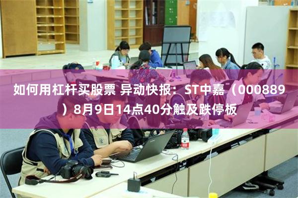 如何用杠杆买股票 异动快报：ST中嘉（000889）8月9日14点40分触及跌停板