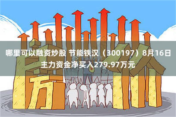 哪里可以融资炒股 节能铁汉（300197）8月16日主力资金净买入279.97万元