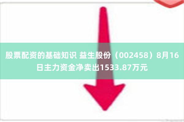 股票配资的基础知识 益生股份（002458）8月16日主力资金净卖出1533.87万元