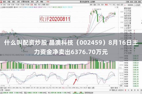 什么叫配资炒股 晶澳科技（002459）8月16日主力资金净卖出6376.70万元