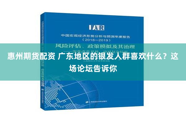 惠州期货配资 广东地区的银发人群喜欢什么？这场论坛告诉你