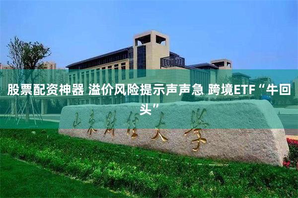 股票配资神器 溢价风险提示声声急 跨境ETF“牛回头”