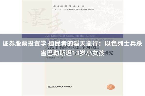 证券股票投资学 殖民者的滔天罪行：以色列士兵杀害巴勒斯坦13岁小女孩