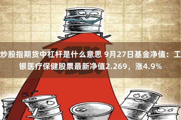 炒股指期货中杠杆是什么意思 9月27日基金净值：工银医疗保健股票最新净值2.269，涨4.9%