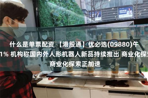 什么是单票配资 【港股通】优必选(09880)午后涨超11% 机构称国内外人形机器人新品持续推出 商业化探索正加速