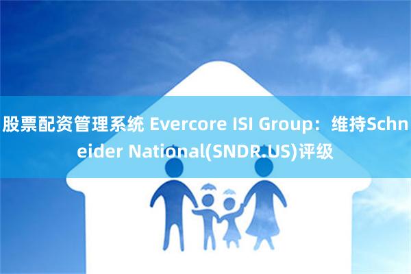 股票配资管理系统 Evercore ISI Group：维持Schneider National(SNDR.US)评级