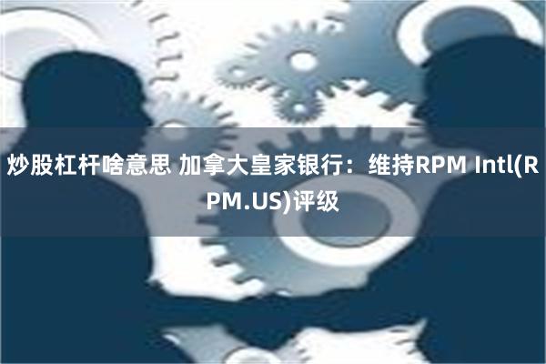 炒股杠杆啥意思 加拿大皇家银行：维持RPM Intl(RPM.US)评级