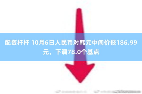 配资杆杆 10月6日人民币对韩元中间价报186.99元，下调78.0个基点