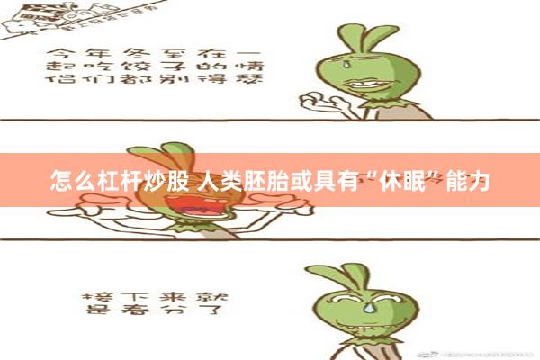 怎么杠杆炒股 人类胚胎或具有“休眠”能力