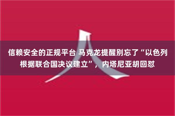 信赖安全的正规平台 马克龙提醒别忘了“以色列根据联合国决议建立”，内塔尼亚胡回怼