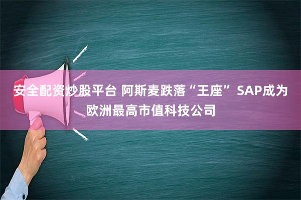 安全配资炒股平台 阿斯麦跌落“王座” SAP成为欧洲最高市值科技公司