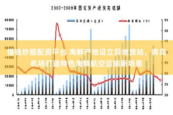 借钱炒股配资平台 海鲜产地设立异地货站，青岛机场打造特色海鲜航空运输新场景