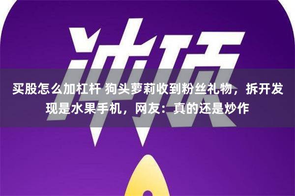 买股怎么加杠杆 狗头萝莉收到粉丝礼物，拆开发现是水果手机，网友：真的还是炒作