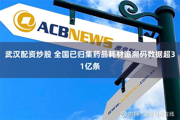 武汉配资炒股 全国已归集药品耗材追溯码数据超31亿条