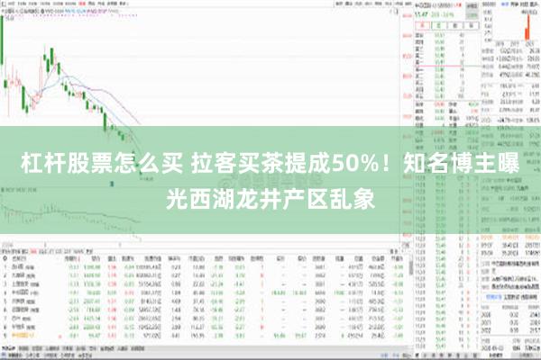 杠杆股票怎么买 拉客买茶提成50%！知名博主曝光西湖龙井产区乱象