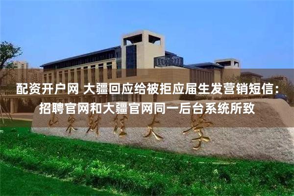 配资开户网 大疆回应给被拒应届生发营销短信：招聘官网和大疆官网同一后台系统所致