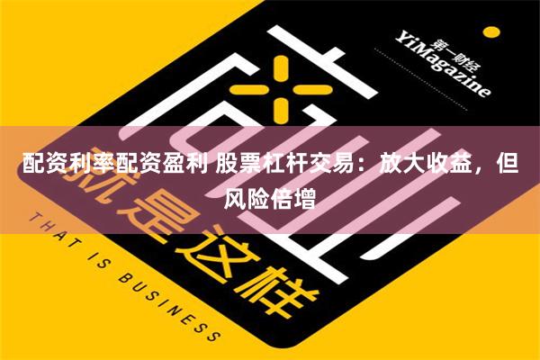 配资利率配资盈利 股票杠杆交易：放大收益，但风险倍增