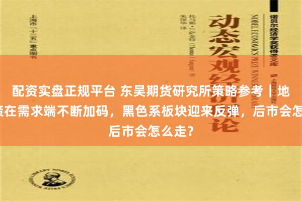 配资实盘正规平台 东吴期货研究所策略参考｜地产政策在需求端不断加码，黑色系板块迎来反弹，后市会怎么走？