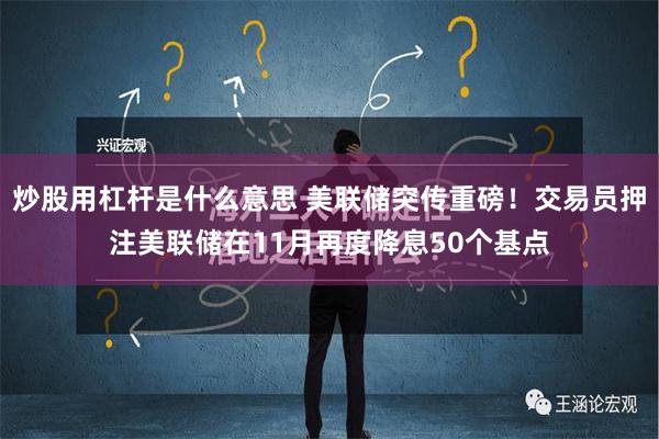 炒股用杠杆是什么意思 美联储突传重磅！交易员押注美联储在11月再度降息50个基点