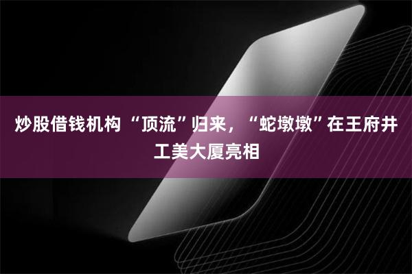 炒股借钱机构 “顶流”归来，“蛇墩墩”在王府井工美大厦亮相