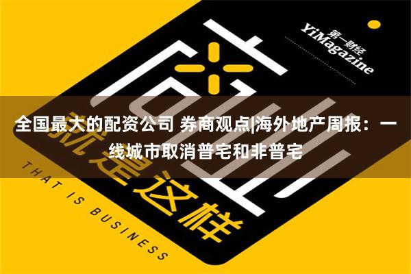 全国最大的配资公司 券商观点|海外地产周报：一线城市取消普宅和非普宅