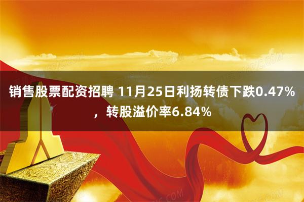 销售股票配资招聘 11月25日利扬转债下跌0.47%，转股溢价率6.84%