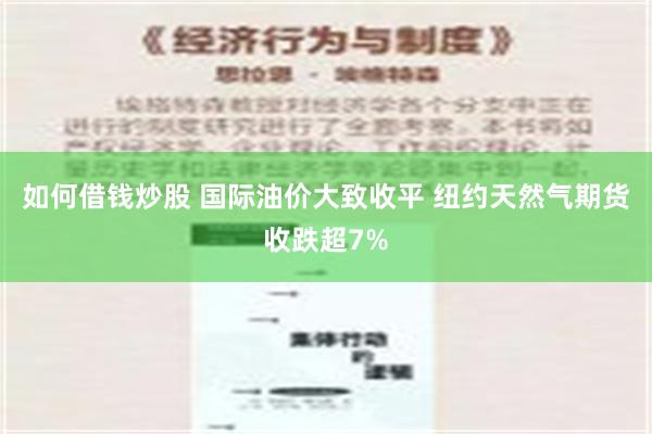 如何借钱炒股 国际油价大致收平 纽约天然气期货收跌超7%