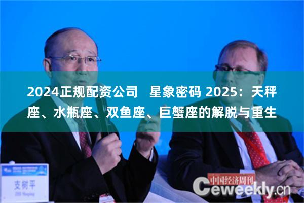 2024正规配资公司   星象密码 2025：天秤座、水瓶座、双鱼座、巨蟹座的解脱与重生