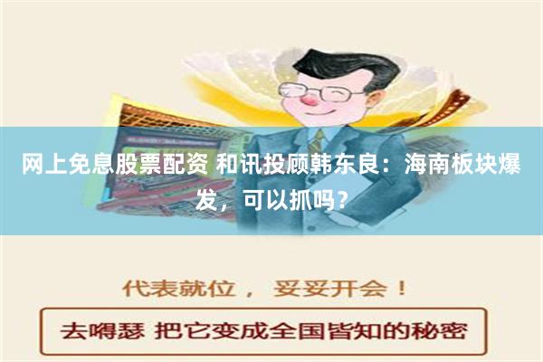 网上免息股票配资 和讯投顾韩东良：海南板块爆发，可以抓吗？