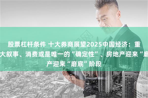 股票杠杆条件 十大券商展望2025中国经济：重振内需宏大叙事、消费或是唯一的“确定性”、房地产迎来“磨底”阶段