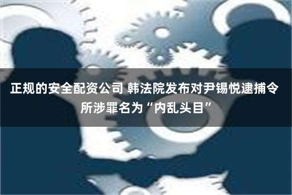 正规的安全配资公司 韩法院发布对尹锡悦逮捕令 所涉罪名为“内乱头目”