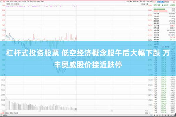 杠杆式投资股票 低空经济概念股午后大幅下跌 万丰奥威股价接近跌停