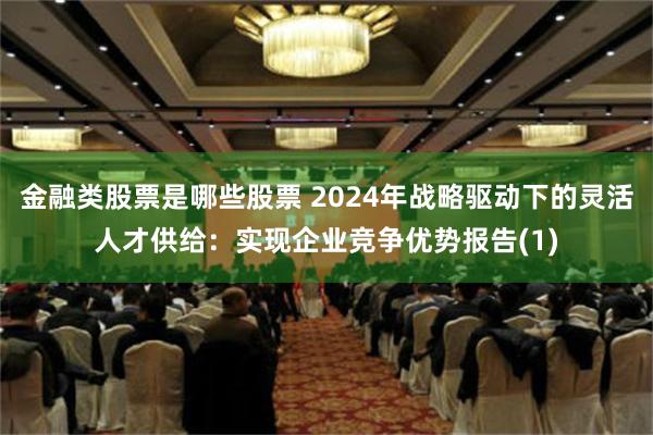 金融类股票是哪些股票 2024年战略驱动下的灵活人才供给：实现企业竞争优势报告(1)