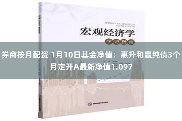 券商按月配资 1月10日基金净值：惠升和赢纯债3个月定开A最新净值1.097