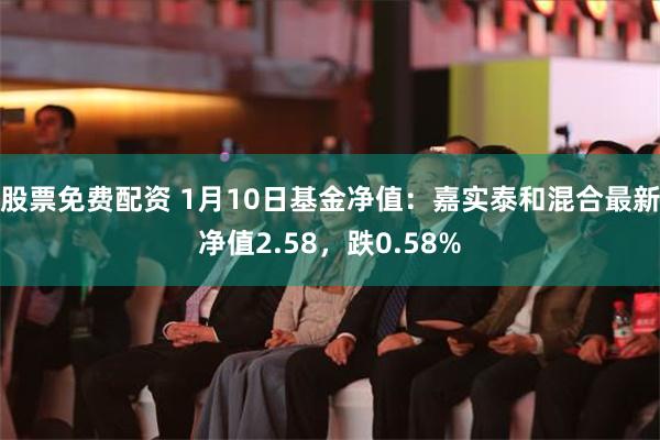 股票免费配资 1月10日基金净值：嘉实泰和混合最新净值2.58，跌0.58%