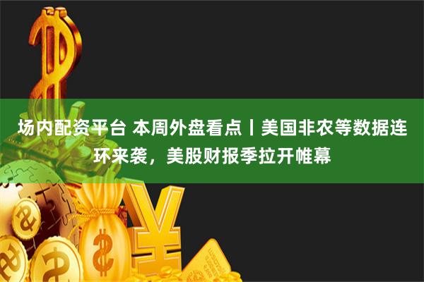 场内配资平台 本周外盘看点丨美国非农等数据连环来袭，美股财报季拉开帷幕