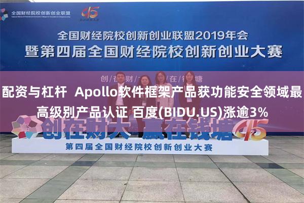 配资与杠杆  Apollo软件框架产品获功能安全领域最高级别产品认证 百度(BIDU.US)涨逾3%