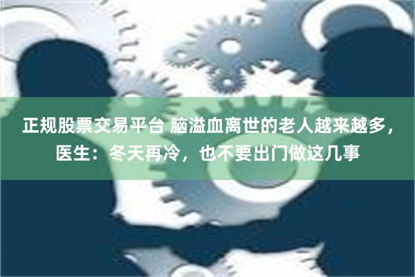 正规股票交易平台 脑溢血离世的老人越来越多，医生：冬天再冷，也不要出门做这几事