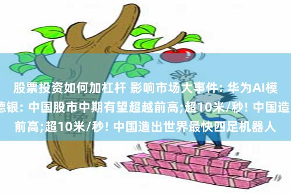 股票投资如何加杠杆 影响市场大事件: 华为AI模型量化相关专利公布;德银: 中国股市中期有望超越前高;超10米/秒! 中国造出世界最快四足机器人