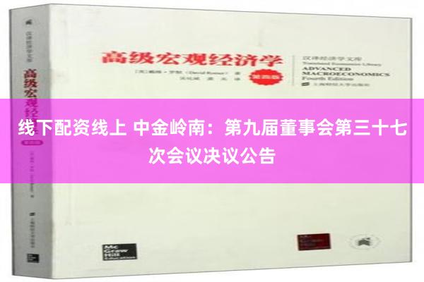 线下配资线上 中金岭南：第九届董事会第三十七次会议决议公告