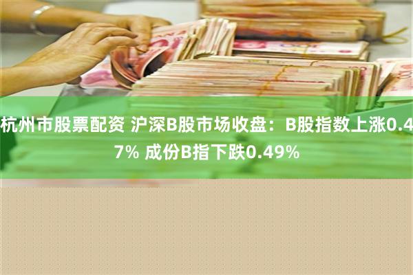 杭州市股票配资 沪深B股市场收盘：B股指数上涨0.47% 成份B指下跌0.49%