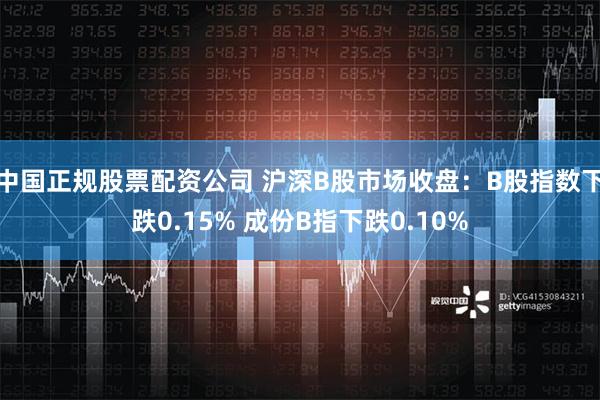 中国正规股票配资公司 沪深B股市场收盘：B股指数下跌0.15% 成份B指下跌0.10%