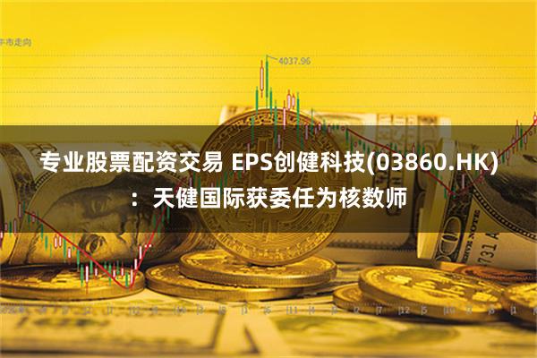 专业股票配资交易 EPS创健科技(03860.HK)：天健国际获委任为核数师